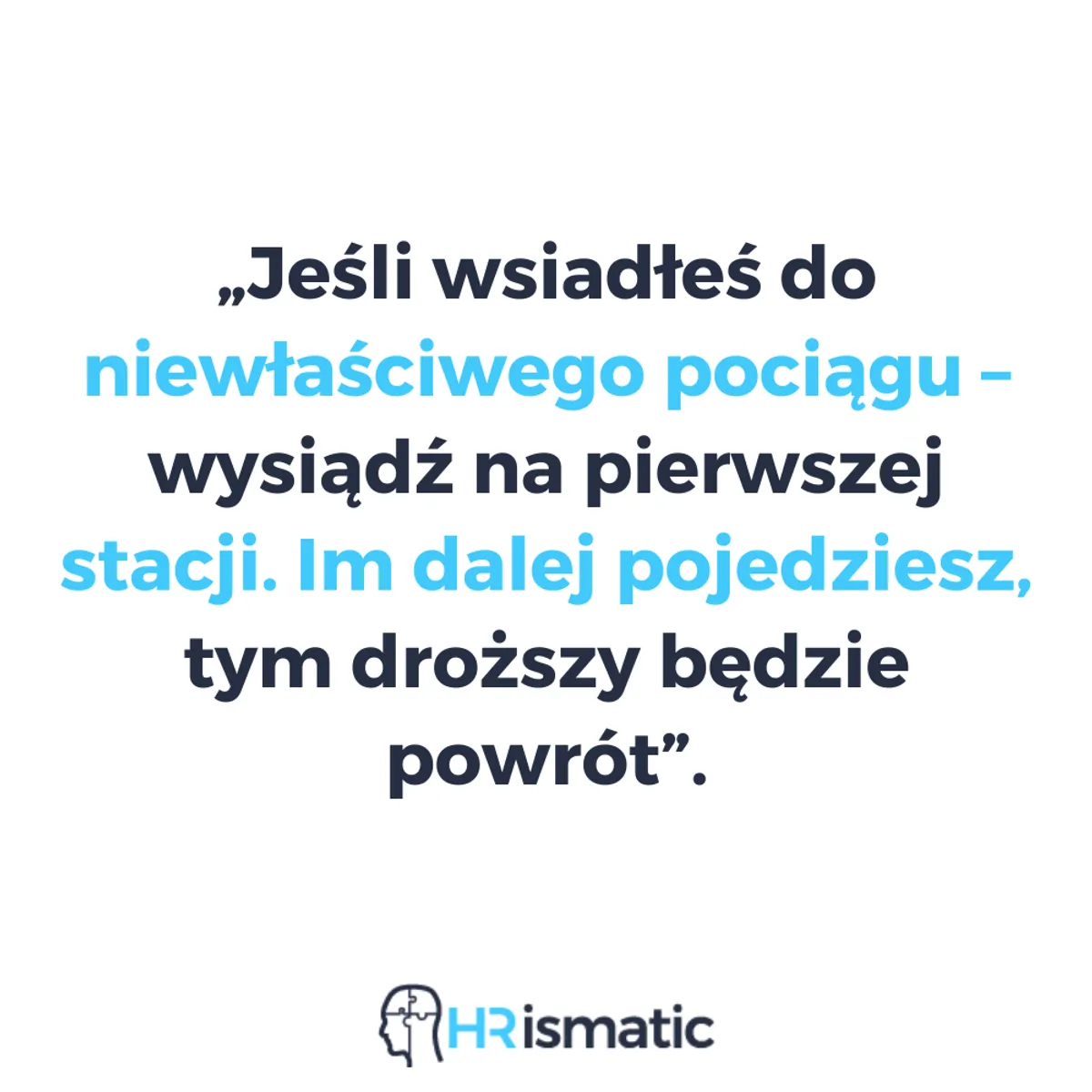 „Jeśli wsiadłeś do niewłaściwego pociągu – wysiądź na pierwszej stacji. Im dalej pojedziesz, tym droższy będzie powrót”.